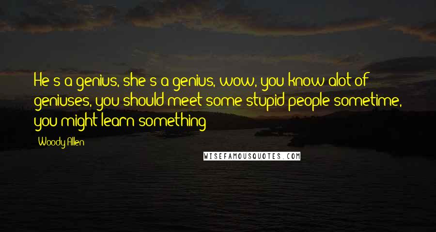 Woody Allen Quotes: He's a genius, she's a genius, wow, you know alot of geniuses, you should meet some stupid people sometime, you might learn something