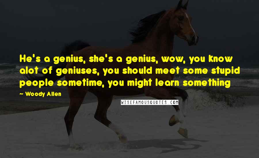 Woody Allen Quotes: He's a genius, she's a genius, wow, you know alot of geniuses, you should meet some stupid people sometime, you might learn something