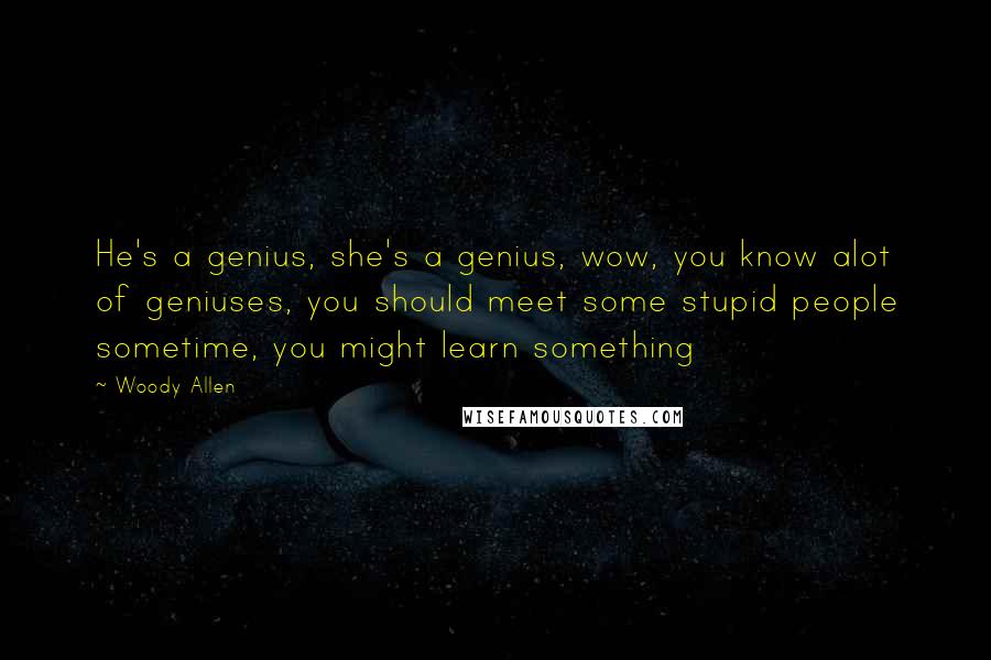 Woody Allen Quotes: He's a genius, she's a genius, wow, you know alot of geniuses, you should meet some stupid people sometime, you might learn something