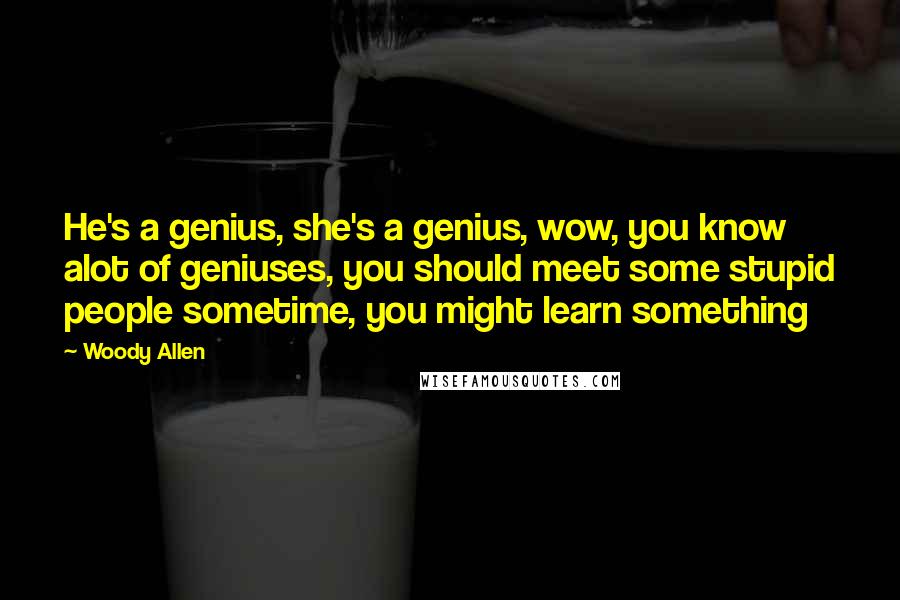 Woody Allen Quotes: He's a genius, she's a genius, wow, you know alot of geniuses, you should meet some stupid people sometime, you might learn something