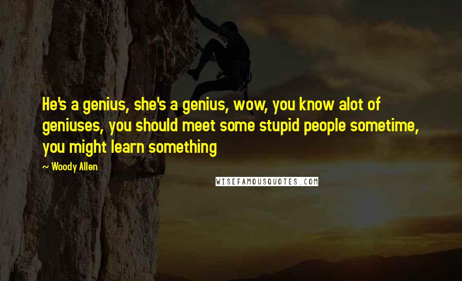 Woody Allen Quotes: He's a genius, she's a genius, wow, you know alot of geniuses, you should meet some stupid people sometime, you might learn something