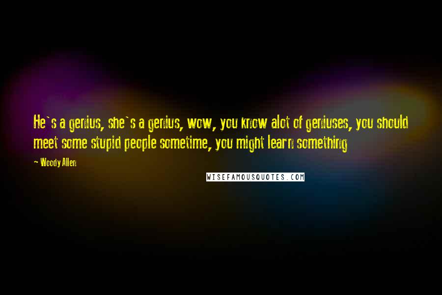 Woody Allen Quotes: He's a genius, she's a genius, wow, you know alot of geniuses, you should meet some stupid people sometime, you might learn something