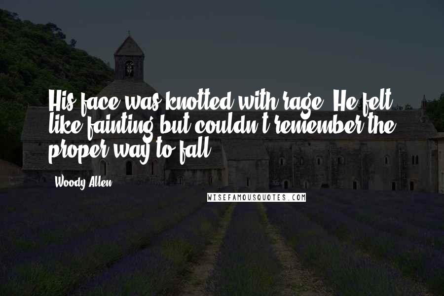 Woody Allen Quotes: His face was knotted with rage. He felt like fainting but couldn't remember the proper way to fall.