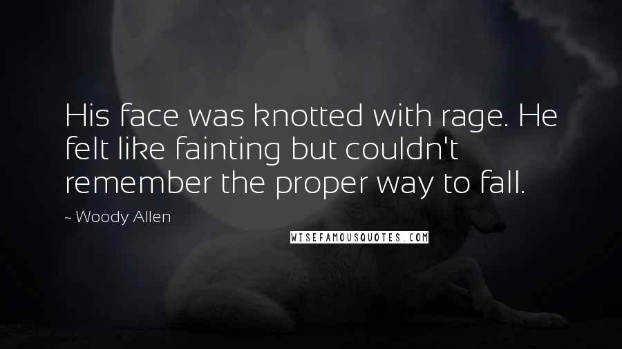 Woody Allen Quotes: His face was knotted with rage. He felt like fainting but couldn't remember the proper way to fall.