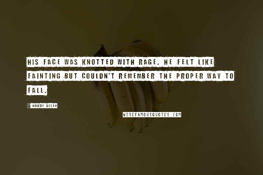 Woody Allen Quotes: His face was knotted with rage. He felt like fainting but couldn't remember the proper way to fall.