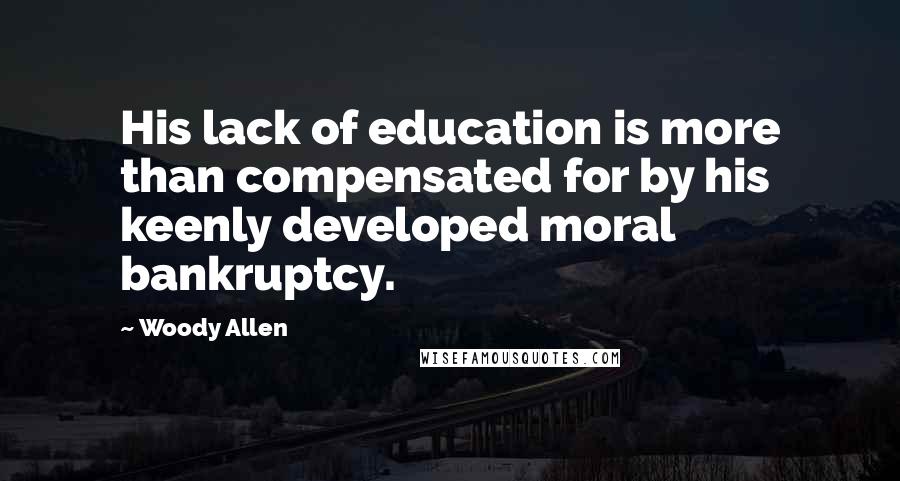 Woody Allen Quotes: His lack of education is more than compensated for by his keenly developed moral bankruptcy.