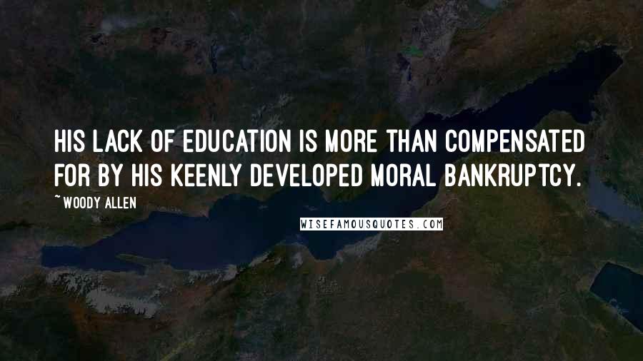 Woody Allen Quotes: His lack of education is more than compensated for by his keenly developed moral bankruptcy.