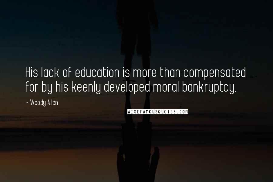 Woody Allen Quotes: His lack of education is more than compensated for by his keenly developed moral bankruptcy.