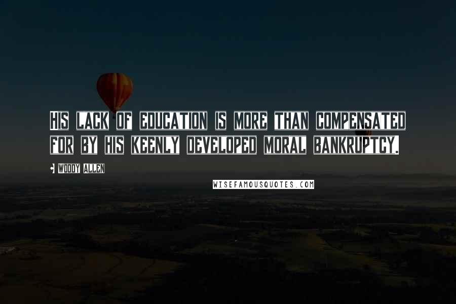 Woody Allen Quotes: His lack of education is more than compensated for by his keenly developed moral bankruptcy.