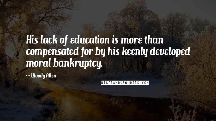 Woody Allen Quotes: His lack of education is more than compensated for by his keenly developed moral bankruptcy.