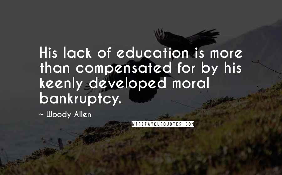 Woody Allen Quotes: His lack of education is more than compensated for by his keenly developed moral bankruptcy.