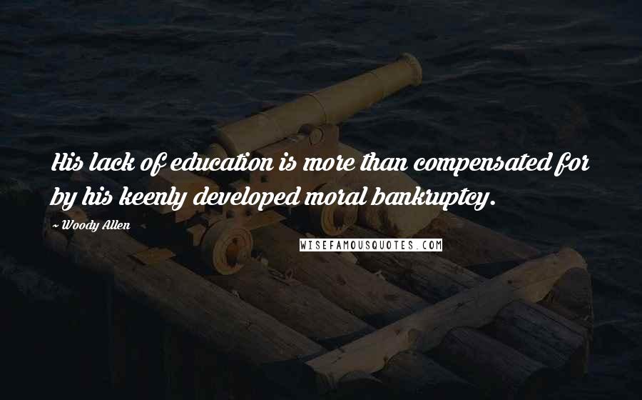 Woody Allen Quotes: His lack of education is more than compensated for by his keenly developed moral bankruptcy.