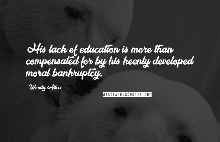 Woody Allen Quotes: His lack of education is more than compensated for by his keenly developed moral bankruptcy.