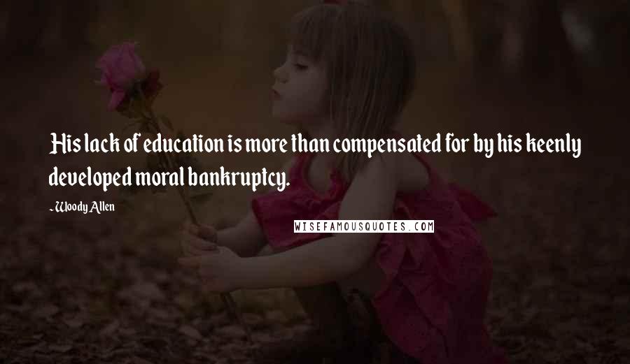 Woody Allen Quotes: His lack of education is more than compensated for by his keenly developed moral bankruptcy.