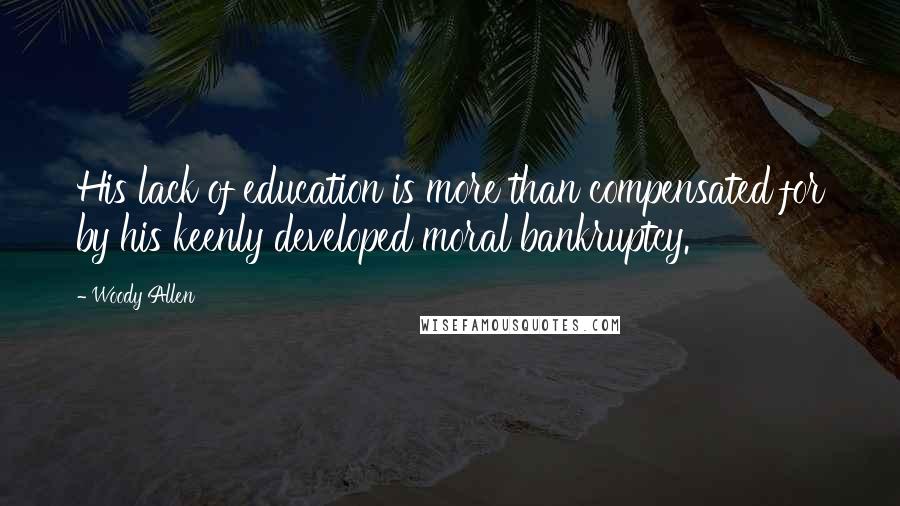 Woody Allen Quotes: His lack of education is more than compensated for by his keenly developed moral bankruptcy.