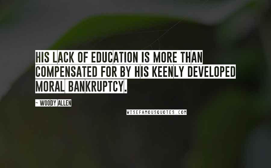 Woody Allen Quotes: His lack of education is more than compensated for by his keenly developed moral bankruptcy.