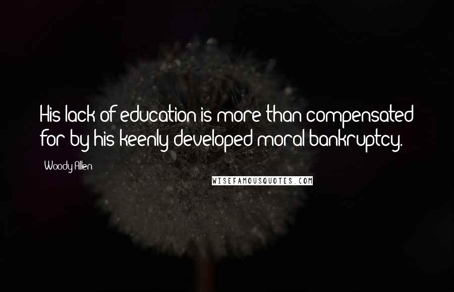 Woody Allen Quotes: His lack of education is more than compensated for by his keenly developed moral bankruptcy.