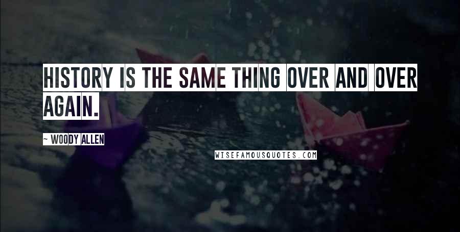 Woody Allen Quotes: History is the same thing over and over again.