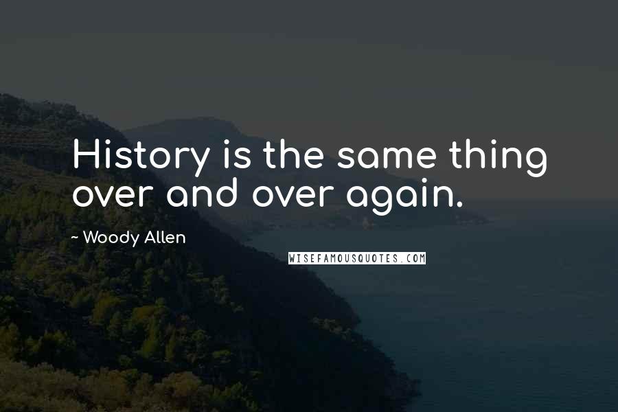 Woody Allen Quotes: History is the same thing over and over again.