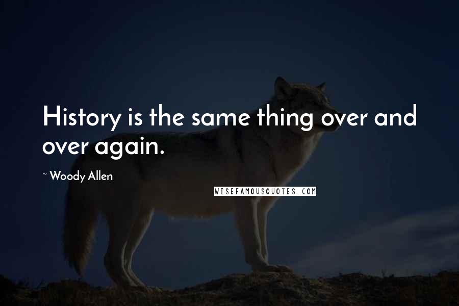 Woody Allen Quotes: History is the same thing over and over again.