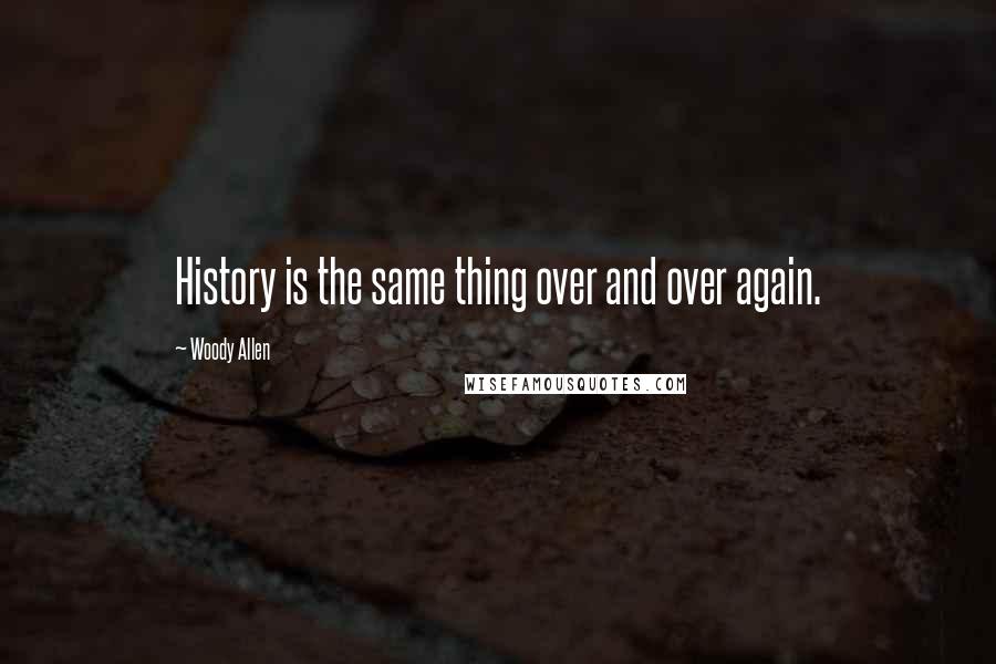 Woody Allen Quotes: History is the same thing over and over again.