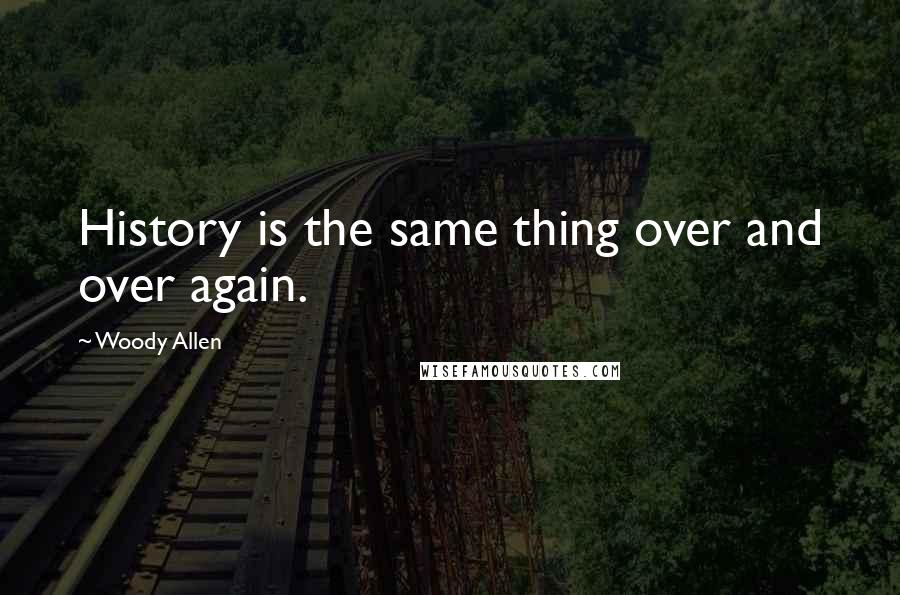 Woody Allen Quotes: History is the same thing over and over again.