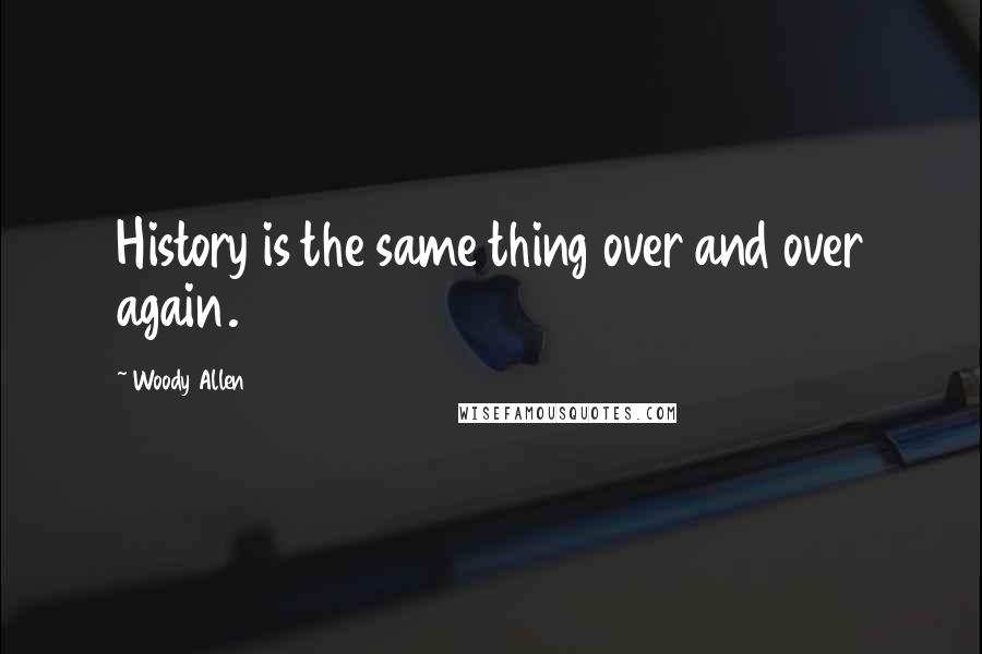 Woody Allen Quotes: History is the same thing over and over again.