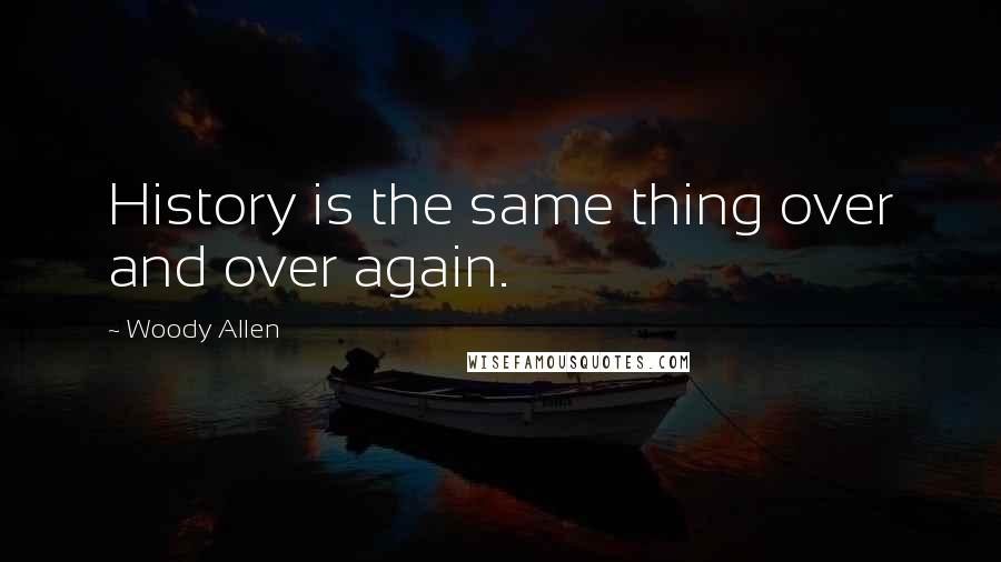 Woody Allen Quotes: History is the same thing over and over again.