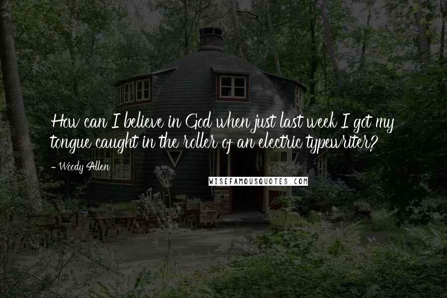 Woody Allen Quotes: How can I believe in God when just last week I got my tongue caught in the roller of an electric typewriter?