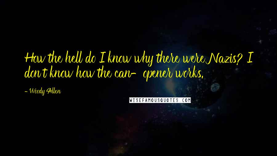 Woody Allen Quotes: How the hell do I know why there were Nazis? I don't know how the can-opener works.