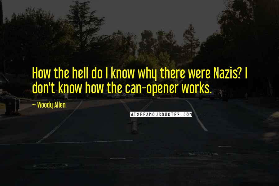 Woody Allen Quotes: How the hell do I know why there were Nazis? I don't know how the can-opener works.