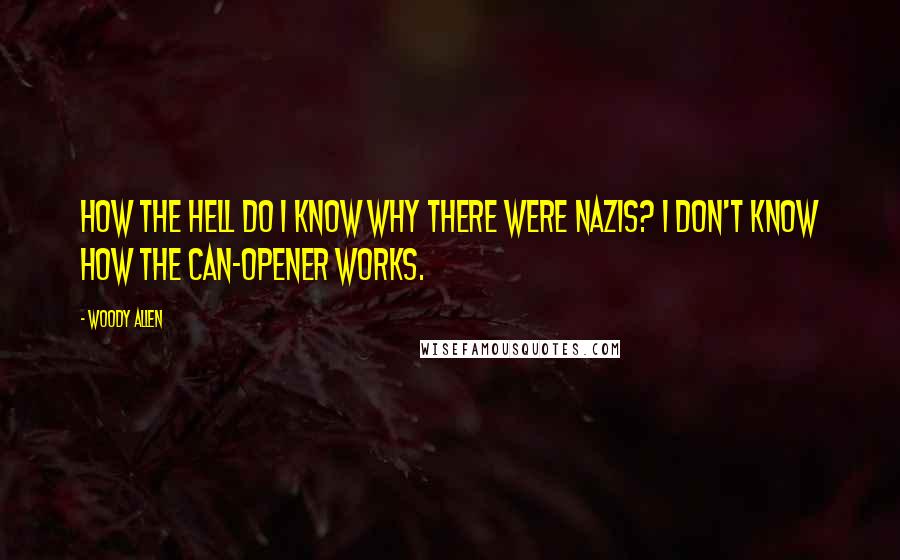 Woody Allen Quotes: How the hell do I know why there were Nazis? I don't know how the can-opener works.