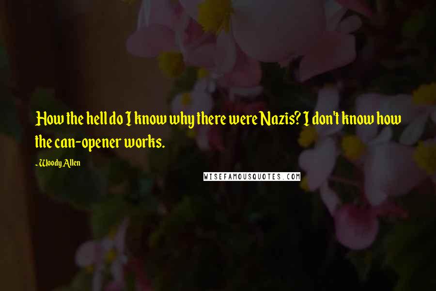 Woody Allen Quotes: How the hell do I know why there were Nazis? I don't know how the can-opener works.