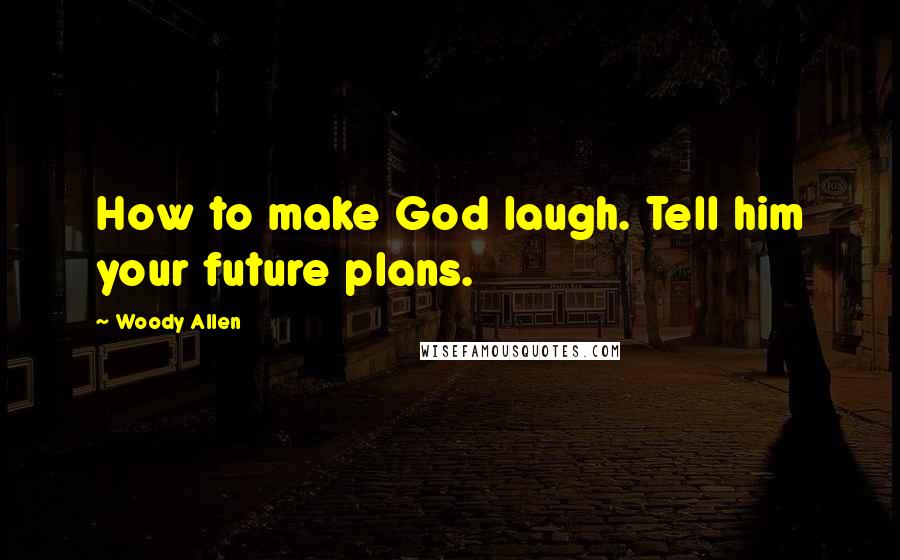 Woody Allen Quotes: How to make God laugh. Tell him your future plans.