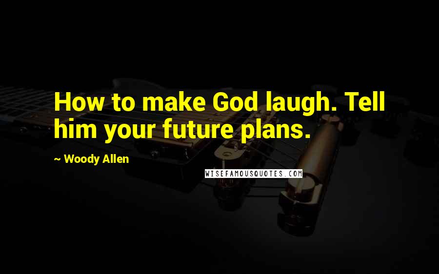 Woody Allen Quotes: How to make God laugh. Tell him your future plans.