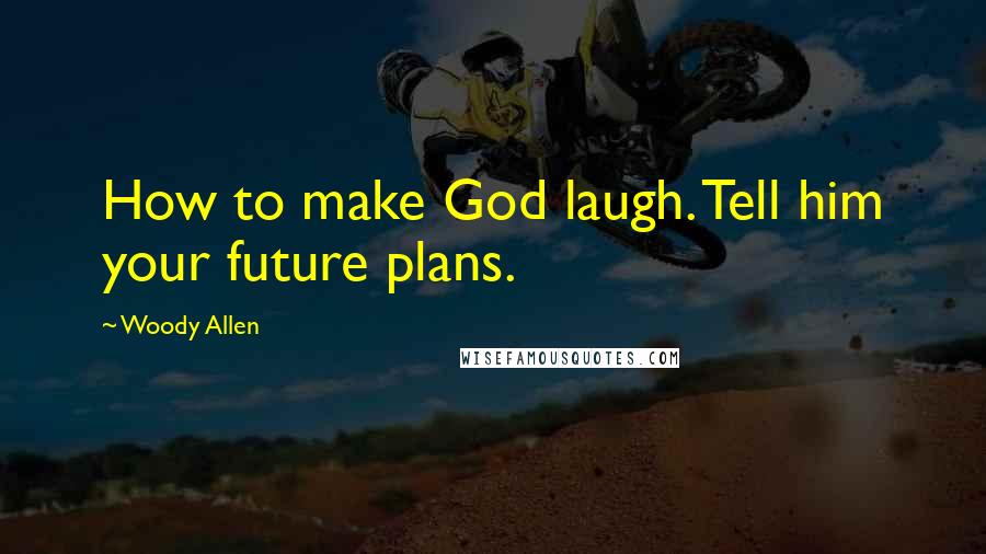 Woody Allen Quotes: How to make God laugh. Tell him your future plans.