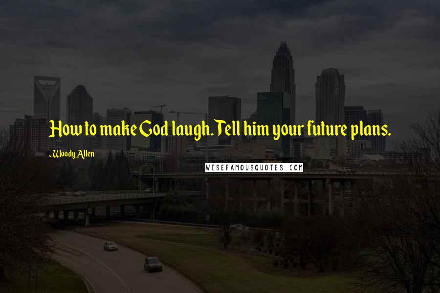 Woody Allen Quotes: How to make God laugh. Tell him your future plans.