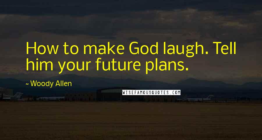 Woody Allen Quotes: How to make God laugh. Tell him your future plans.