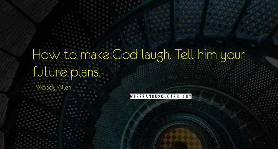 Woody Allen Quotes: How to make God laugh. Tell him your future plans.