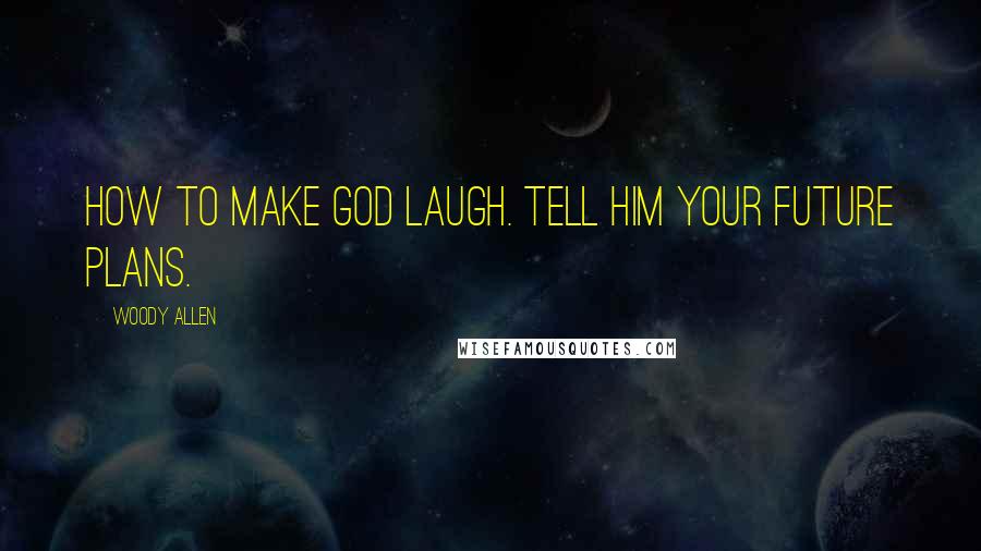 Woody Allen Quotes: How to make God laugh. Tell him your future plans.