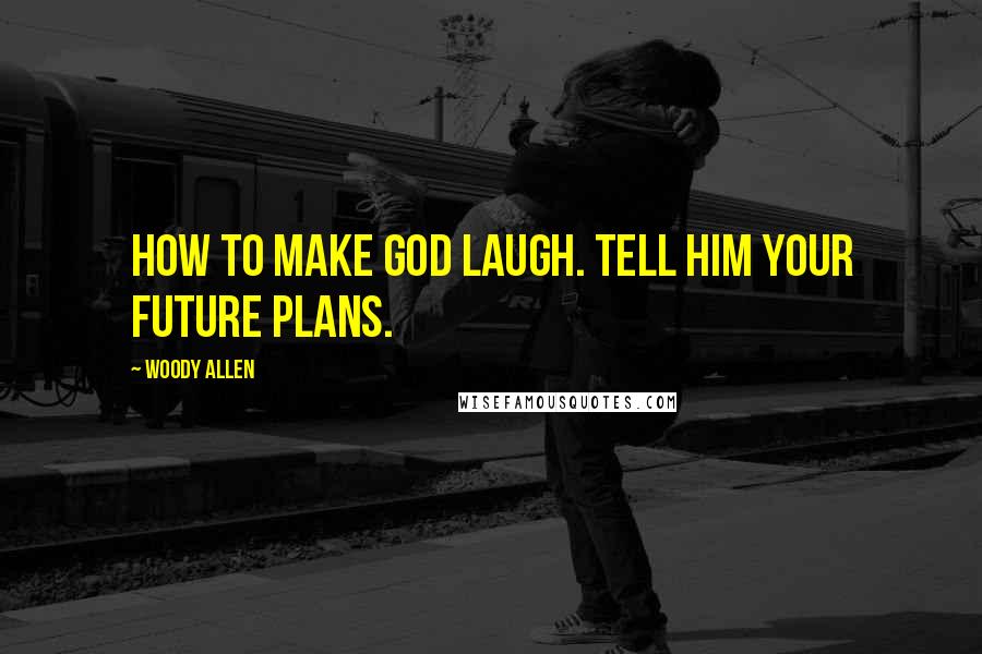 Woody Allen Quotes: How to make God laugh. Tell him your future plans.