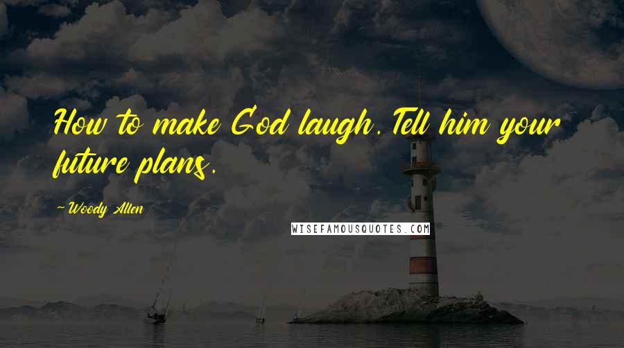 Woody Allen Quotes: How to make God laugh. Tell him your future plans.