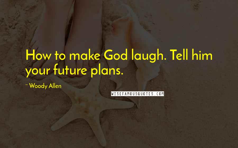 Woody Allen Quotes: How to make God laugh. Tell him your future plans.