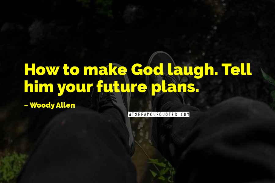 Woody Allen Quotes: How to make God laugh. Tell him your future plans.