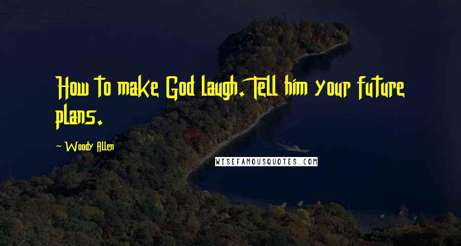 Woody Allen Quotes: How to make God laugh. Tell him your future plans.