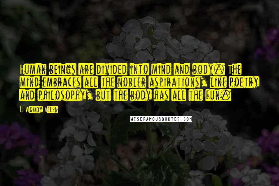 Woody Allen Quotes: Human beings are divided into mind and body. The mind embraces all the nobler aspirations, like poetry and philosophy, but the body has all the fun.