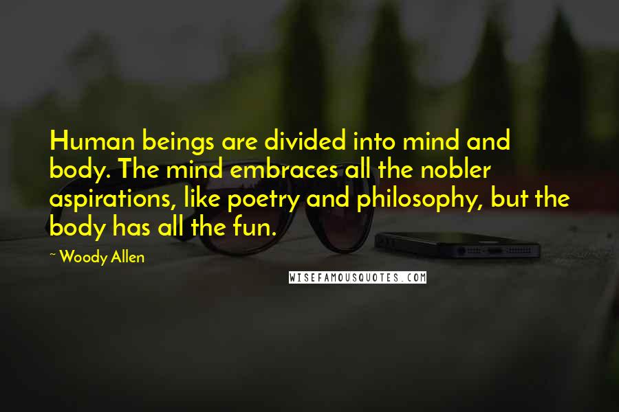 Woody Allen Quotes: Human beings are divided into mind and body. The mind embraces all the nobler aspirations, like poetry and philosophy, but the body has all the fun.