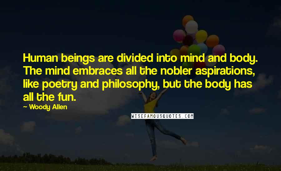 Woody Allen Quotes: Human beings are divided into mind and body. The mind embraces all the nobler aspirations, like poetry and philosophy, but the body has all the fun.