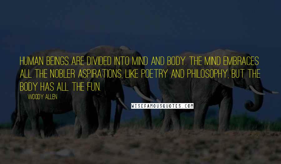 Woody Allen Quotes: Human beings are divided into mind and body. The mind embraces all the nobler aspirations, like poetry and philosophy, but the body has all the fun.