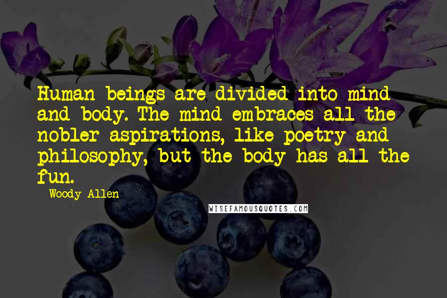 Woody Allen Quotes: Human beings are divided into mind and body. The mind embraces all the nobler aspirations, like poetry and philosophy, but the body has all the fun.